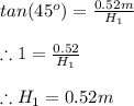 tan(45^{o})=\frac{0.52m}{H_{1}}\\\\\therefore 1=\frac{0.52}{H_{1}}\\\\\therefore H_{1}=0.52m