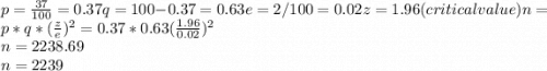 p = \frac{37}{100}  = 0.37 q = 100-0.37 = 0.63 e =2/100 = 0.02 z = 1.96 (critical value)n = p*q*(\frac{z}{e} )^2 = 0.37 * 0.63(\frac{1.96}{0.02} )^2 \\n = 2238.69\\n= 2239