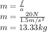 m = \frac{f}{a} \\m = \frac{20N}{1.5m/s^{2} } \\m = 13.33 kg