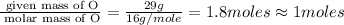 \frac{\text{ given mass of O}}{\text{ molar mass of O}}= \frac{29g}{16g/mole}=1.8moles\approx 1moles