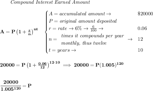 \bf ~~~~~~ \textit{Compound Interest Earned Amount}&#10;\\\\&#10;A=P\left(1+\frac{r}{n}\right)^{nt}&#10;\quad &#10;\begin{cases}&#10;A=\textit{accumulated amount}\to &\$20000\\&#10;P=\textit{original amount deposited}\\&#10;r=rate\to 6\%\to \frac{6}{100}\to &0.06\\&#10;n=&#10;\begin{array}{llll}&#10;\textit{times it compounds per year}\\&#10;\textit{monthly, thus twelve}&#10;\end{array}\to &12\\&#10;t=years\to &10&#10;\end{cases}&#10;\\\\\\&#10;20000=P\left(1+\frac{0.06}{12}\right)^{12\cdot 10}\implies 20000=P(1.005)^{120}&#10;\\\\\\&#10;\cfrac{20000}{1.005^{120}}=P