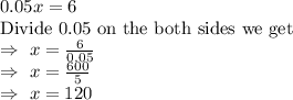 0.05x=6\\\text{Divide 0.05 on the both sides we get}\\\Rightarrow\ x=\frac{6}{0.05}\\\Rightarrow\ x=\frac{600}{5}\\\Rightarrow\ x=120