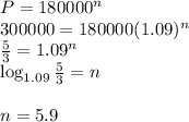 P = 180000^n  \\ &#10;300000 = 180000(1.09)^n  \\ &#10; \frac{5}{3}  = 1.09^n \\&#10; \log_{1.09}  \frac{5}{3} = n \\ \\&#10;n = 5.9