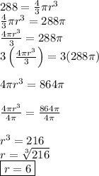 288 = \frac{4}{3} \pi r^3&#10;\newline \indent \frac{4}{3} \pi r^3 = 288\pi&#10;\newline \indent \frac{4\pi r^3}{3} = 288\pi&#10;\newline \indent 3\left (\frac{4\pi r^3}{3}  \right ) = 3(288\pi)&#10;\newline&#10;\newline \indent 4\pi r^3 = 864\pi&#10;\newline&#10;\newline \indent \frac{4\pi r^3}{4\pi} = \frac {864\pi}{4\pi}&#10;\newline&#10;\newline \indent r^3 = 216&#10;\newline \indent r = \sqrt[3]{216}&#10;\newline \indent \boxed{r = 6}&#10;&#10;