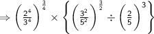 \Rightarrow{  \sf{\bigg( \frac{ {2}^{4} }{ {3}^{4} }  \bigg) ^{   \frac{ 3}{4}  } \times  \left \{  \bigg(\frac{ {3}^{2} }{ {5}^{2} } \bigg) ^{   \frac{3}{2} } \div  \bigg( \frac{2}{5}    \bigg)^{ 3}  \right \}}  } \\