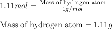 1.11mol=\frac{\text{Mass of hydrogen atom}}{1g/mol}\\\\\text{Mass of hydrogen atom}=1.11g