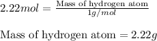 2.22mol=\frac{\text{Mass of hydrogen atom}}{1g/mol}\\\\\text{Mass of hydrogen atom}=2.22g