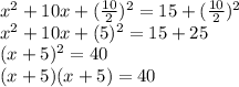 x ^ 2 + 10x + (\frac {10} {2}) ^ 2 = 15 + (\frac {10} {2}) ^ 2\\x ^ 2 + 10x + (5) ^ 2 = 15 + 25\\(x + 5) ^ 2 = 40\\(x + 5) (x + 5) = 40