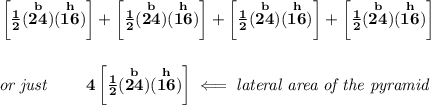 \bf \left[\frac{1}{2}(\stackrel{b}{24})(\stackrel{h}{16}) \right]+\left[\frac{1}{2}(\stackrel{b}{24})(\stackrel{h}{16}) \right]+\left[\frac{1}{2}(\stackrel{b}{24})(\stackrel{h}{16}) \right]+\left[\frac{1}{2}(\stackrel{b}{24})(\stackrel{h}{16}) \right]&#10;\\\\\\&#10;\textit{or just }\qquad 4\left[\frac{1}{2}(\stackrel{b}{24})(\stackrel{h}{16}) \right]\impliedby \textit{lateral area of the pyramid}