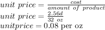 unit\ price=\frac{cost}{amount \ of\ product}\\unit\ price=\frac{ 2.56d}{32\ oz}\\unit price=0.08 $ per oz