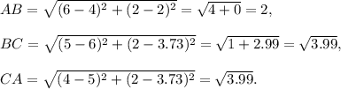 AB=\sqrt{(6-4)^2+(2-2)^2}=\sqrt{4+0}=2,\\\\BC=\sqrt{(5-6)^2+(2-3.73)^2}=\sqrt{1+2.99}=\sqrt{3.99},\\\\CA=\sqrt{(4-5)^2+(2-3.73)^2}=\sqrt{3.99}.