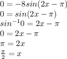 0=-8sin(2x-\pi )\\0=sin(2x-\pi )\\sin^{-1}0=2x-\pi \\0=2x-\pi \\\pi =2x\\\frac{\pi }{2} =x