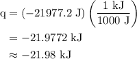 \begin{aligned}{\text{q}}&=\left({-21977.2{\text{ J}}}\right)\left({\frac{{1{\text{ kJ}}}}{{1000{\text{ J}}}}}\right)\\&=-21.9772{\text{ kJ}}\\&\approx-{\text{21}}{\text{.98 kJ}}\\\end{aligned}