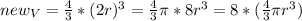 new_V= \frac{4}{3}*(2r)^3= \frac{4}{3} \pi *8r^3=8*( \frac{4}{3} \pi r^3)