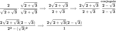\bf \cfrac{2}{\sqrt{2+\sqrt{3}}}\cdot \cfrac{\sqrt{2+\sqrt{3}}}{\sqrt{2+\sqrt{3}}}\implies \cfrac{2\sqrt{2+\sqrt{3}}}{2+\sqrt{3}}\implies \cfrac{2\sqrt{2+\sqrt{3}}}{2+\sqrt{3}}\cdot \stackrel{conjugate}{\cfrac{2-\sqrt{3}}{2-\sqrt{3}}}&#10;\\\\\\&#10;\cfrac{2\sqrt{2+\sqrt{3}}(2-\sqrt{3})}{2^2-(\sqrt{3})^2}\implies \cfrac{2\sqrt{2+\sqrt{3}}(2-\sqrt{3})}{1}