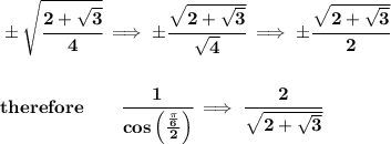 \bf \pm \sqrt{\cfrac{2+\sqrt{3}}{4}}\implies \pm\cfrac{\sqrt{2+\sqrt{3}}}{\sqrt{4}}\implies \pm \cfrac{\sqrt{2+\sqrt{3}}}{2}&#10;\\\\\\&#10;therefore\qquad \cfrac{1}{cos\left( \frac{\frac{\pi }{6}}{2} \right)}\implies \cfrac{2}{\sqrt{2+\sqrt{3}}}