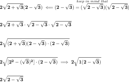 \bf 2\sqrt{2+\sqrt{3}}(2-\sqrt{3})\impliedby \stackrel{\textit{keep in mind that}}{(2-\sqrt{3})=(\sqrt{2-\sqrt{3}})(\sqrt{2-\sqrt{3}})}&#10;\\\\\\&#10;2\sqrt{2+\sqrt{3}}\cdot \sqrt{2-\sqrt{3}}\cdot \sqrt{2-\sqrt{3}}&#10;\\\\\\&#10;2\sqrt{(2+\sqrt{3})(2-\sqrt{3})\cdot (2-\sqrt{3})}&#10;\\\\\\&#10;2\sqrt{[2^2-(\sqrt{3})^2]\cdot (2-\sqrt{3})}\implies 2\sqrt{1(2-\sqrt{3})}&#10;\\\\\\&#10;2\sqrt{2-\sqrt{3}}