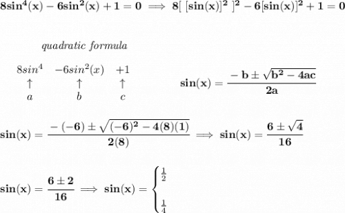 \bf 8sin^4(x)-6sin^2(x)+1=0\implies 8[~[sin(x)]^2~]^2-6[sin(x)]^2+1=0&#10;\\\\\\&#10;~~~~~~~~~~~~\textit{quadratic formula}&#10;\\\\&#10;\begin{array}{lcccl}&#10;& 8 sin^4& -6 sin^2(x)& +1\\&#10;&\uparrow &\uparrow &\uparrow \\&#10;&a&b&c&#10;\end{array} &#10;\qquad \qquad &#10;sin(x)= \cfrac{ -  b \pm \sqrt {  b^2 -4 a c}}{2 a}&#10;\\\\\\&#10;sin(x)=\cfrac{-(-6)\pm\sqrt{(-6)^2-4(8)(1)}}{2(8)}\implies sin(x)=\cfrac{6\pm\sqrt{4}}{16}&#10;\\\\\\&#10;sin(x)=\cfrac{6\pm 2}{16}\implies sin(x)=&#10;\begin{cases}&#10;\frac{1}{2}\\\\&#10;\frac{1}{4}&#10;\end{cases}