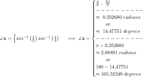 \bf \measuredangle x=&#10;\begin{cases}&#10;sin^{-1}\left( \frac{1}{2} \right)&#10;sin^{-1}\left( \frac{1}{4} \right)&#10;\end{cases}\implies \measuredangle x=&#10;\begin{cases}&#10;\frac{\pi }{6}~,~\frac{5\pi }{6}\\&#10;----------\\&#10;\approx~0.252680~radians\\&#10;\qquad or\\&#10;\approx~14.47751~de grees\\&#10;----------\\&#10;\pi -0.252680\\&#10;\approx 2.88891~radians\\&#10;\qquad or\\&#10;180-14.47751\\&#10;\approx 165.52249~de grees&#10;\end{cases}