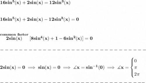 \bf 16sin^5(x)+2sin(x)=12sin^3(x)&#10;\\\\\\&#10;16sin^5(x)+2sin(x)-12sin^3(x)=0&#10;\\\\\\&#10;\stackrel{common~factor}{2sin(x)}[8sin^4(x)+1-6sin^2(x)]=0\\\\&#10;-------------------------------\\\\&#10;2sin(x)=0\implies sin(x)=0\implies \measuredangle x=sin^{-1}(0)\implies \measuredangle x=&#10;\begin{cases}&#10;0\\&#10;\pi \\&#10;2\pi &#10;\end{cases}\\\\&#10;-------------------------------