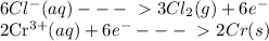 6Cl^{-}(aq)---\ \textgreater \ 3Cl_2(g)+6e^{-}&#10;&#10;2Cr^{3+}(aq)+6e^{-}---\ \textgreater \ 2Cr(s)