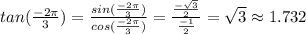 tan(\frac{-2\pi}{3} )  =\frac{sin(\frac{-2\pi}{3} )}{cos(\frac{-2\pi}{3} )} = \frac{\frac{-\sqrt{3} }{2} }{\frac{-1}{2} } = \sqrt{3} \approx1.732