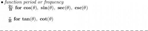 \bf \bullet \textit{function period or frequency}\\&#10;~~~~~~\frac{2\pi }{{{  B}}}\ for\ cos(\theta),\ sin(\theta),\ sec(\theta),\ csc(\theta)\\\\&#10;~~~~~~\frac{\pi }{{{  B}}}\ for\ tan(\theta),\ cot(\theta)\\\\&#10;-------------------------------\\\\