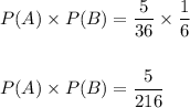 P(A)\times P(B)=\dfrac{5}{36}\times \dfrac{1}{6}\\\\\\P(A)\times P(B)=\dfrac{5}{216}