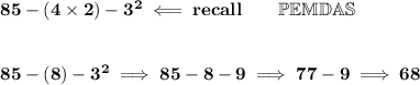 \bf 85-(4\times 2)-3^2\impliedby recall\qquad \mathbb{PEMDAS}&#10;\\\\\\&#10;85-(8)-3^2\implies 85-8-9\implies 77-9\implies 68