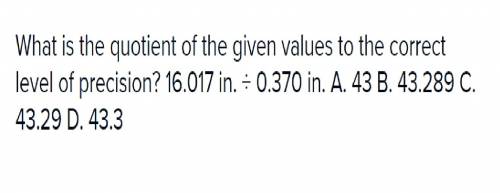 What is the quotient of the given values to the correct level of precision?  16.017 in. ÷ 0.370 in.
