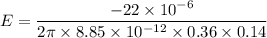 E=\dfrac{-22\times 10^{-6}}{2\pi \times 8.85\times 10^{-12}\times 0.36\times 0.14}