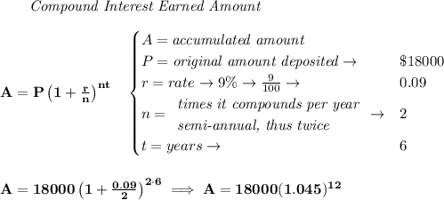 \bf ~~~~~~ \textit{Compound Interest Earned Amount}&#10;\\\\&#10;A=P\left(1+\frac{r}{n}\right)^{nt}&#10;\quad &#10;\begin{cases}&#10;A=\textit{accumulated amount}\\&#10;P=\textit{original amount deposited}\to &\$18000\\&#10;r=rate\to 9\%\to \frac{9}{100}\to &0.09\\&#10;n=&#10;\begin{array}{llll}&#10;\textit{times it compounds per year}\\&#10;\textit{semi-annual, thus twice}&#10;\end{array}\to &2\\&#10;t=years\to &6&#10;\end{cases}&#10;\\\\\\&#10;A=18000\left(1+\frac{0.09}{2}\right)^{2\cdot 6}\implies A=18000(1.045)^{12}