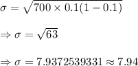 \sigma=\sqrt{700\times0.1(1-0.1)}\\\\\Rightarrow\sigma=\sqrt{63}\\\\\Rightarrow\sigma=7.9372539331\approx7.94