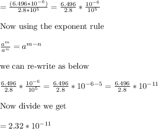 =\frac {(6.496*10^{-6})}{2.8*10^5}=\frac{6.496}{2.8}*\frac{10^{-6}}{10^5}\\ \\ \text{Now using the exponent rule }  \\ \\ \frac{a^m}{a^n}=a^{m-n}\\ \\ \text{we can re-write as below}\\ \\  \frac{6.496}{2.8}*\frac{10^{-6}}{10^5}= \frac{6.496}{2.8}*10^{-6-5}= \frac{6.496}{2.8}*10^{-11}\\ \\ \text{Now divide we get}\\ \\ =2.32*10^{-11}
