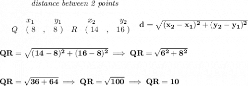 \bf ~~~~~~~~~~~~\textit{distance between 2 points}\\\\&#10;\begin{array}{ccccccccc}&#10;&&x_1&&y_1&&x_2&&y_2\\&#10;%  (a,b)&#10;&Q&(~ 8 &,& 8~) &#10;%  (c,d)&#10;&R&(~ 14 &,& 16~)&#10;\end{array}~~ &#10;%  distance value&#10;d = \sqrt{( x_2- x_1)^2 + ( y_2- y_1)^2}&#10;\\\\\\&#10;QR=\sqrt{(14-8)^2+(16-8)^2}\implies QR=\sqrt{6^2+8^2}&#10;\\\\\\&#10;QR=\sqrt{36+64}\implies QR=\sqrt{100}\implies QR=10