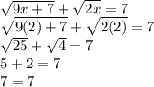 \sqrt{9x+7} +\sqrt{2x}=7\\\sqrt{9(2)+7} +\sqrt{2(2)}=7\\\sqrt{25} +\sqrt{4}=7\\5+2=7\\7=7