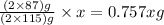 \frac{(2\times 87)g}{(2\times 115)g}\times x=0.757xg