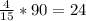 \frac{4}{15} *90=24