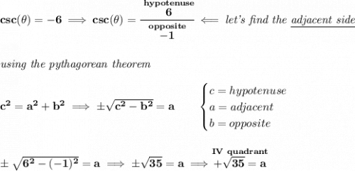 \bf csc(\theta)=-6\implies csc(\theta)=\cfrac{\stackrel{hypotenuse}{6}}{\stackrel{opposite}{-1}}\impliedby \textit{let's find the \underline{adjacent side}}&#10;\\\\\\&#10;\textit{using the pythagorean theorem}\\\\&#10;c^2=a^2+b^2\implies \pm\sqrt{c^2-b^2}=a&#10;\qquad &#10;\begin{cases}&#10;c=hypotenuse\\&#10;a=adjacent\\&#10;b=opposite\\&#10;\end{cases}&#10;\\\\\\&#10;\pm\sqrt{6^2-(-1)^2}=a\implies \pm\sqrt{35}=a\implies \stackrel{IV~quadrant}{+\sqrt{35}=a}