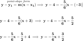 \bf \stackrel{\textit{point-slope form}}{y- y_1= m(x- x_1)}\implies y-4=-\cfrac{5}{6}[x-(-3)]&#10;\\\\\\&#10;y-4=-\cfrac{5}{6}(x+3)\implies y-4=-\cfrac{5}{6}x-\cfrac{5}{2}&#10;\\\\\\&#10;y=-\cfrac{5}{6}x-\cfrac{5}{2}+4\implies y=-\cfrac{5}{6}x+\cfrac{3}{2}