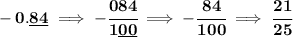 \bf -0.\underline{84}\implies -\cfrac{084}{1\underline{00}}\implies -\cfrac{84}{100}\implies \cfrac{21}{25}