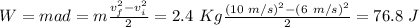 W=mad=m \frac{v_f^2-v_i^2}{2} = 2.4~Kg  \frac{(10~m/s)^2-(6~m/s)^2}{2}=76.8~J