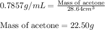 0.7857g/mL=\frac{\text{Mass of acetone}}{28.64cm^3}\\\\\text{Mass of acetone}=22.50g