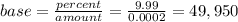 base= \frac{percent}{amount}= \frac{9.99}{0.0002} =49,950