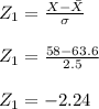 Z_{1}=\frac{X-\bar{X}}{\sigma }\\\\Z_{1}=\frac{58-63.6}{2.5}\\\\Z_{1}=-2.24
