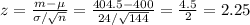 z = \frac{m - \mu}{\sigma/\sqrt{n}} = \frac{404.5 - 400}{24/\sqrt{144}} = \frac{4.5}{2} = 2.25