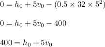 0 = h_0 + 5v_0 - (0.5 \times 32 \times 5^2)\\\\0 = h_0 + 5v_0 -400\\\\400 = h_0 + 5v_0