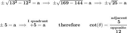 \bf \pm\sqrt{13^2-12^2}=a\implies \pm\sqrt{169-144}=a\implies \pm\sqrt{25}=a&#10;\\\\\\&#10;\pm 5=a\implies \stackrel{I~quadrant}{+5=a}\qquad therefore\qquad &#10;cot(\theta )=\cfrac{\stackrel{adjacent}{5}}{\stackrel{opposite}{12}}