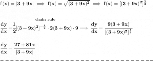 \bf f(x)=|3+9x|\implies f(x)=\sqrt{(3+9x)^2}\implies f(x)=[(3+9x)^2]^{\frac{1}{2}}&#10;\\\\\\&#10;\cfrac{dy}{dx}=\stackrel{chain~rule}{\cfrac{1}{2}[(3+9x)^2]^{-\frac{1}{2}}\cdot 2(3+9x)\cdot 9}\implies \cfrac{dy}{dx}=\cfrac{9(3+9x)}{[(3+9x)^2]^{\frac{1}{2}}}&#10;\\\\\\&#10;\cfrac{dy}{dx}=\cfrac{27+81x}{|3+9x|}\\\\&#10;-------------------------------