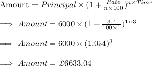 \text{Amount = }Principal\times (1+\frac{Rate}{n\times 100})^{n\times Time}\\\\\implies Amount = 6000\times(1+\frac{3.4}{100\times 1})^{1\times 3}\\\\\implies Amount = 6000\times (1.034)^{3}\\\\\implies Amount=\£6633.04